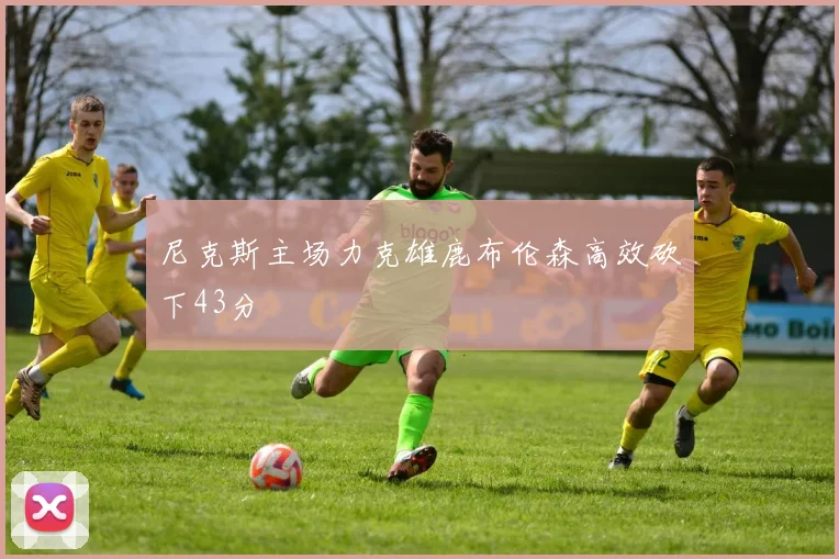 尼克斯主场力克雄鹿布伦森高效砍下43分