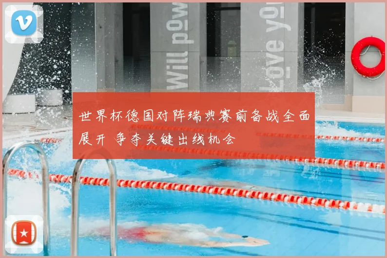 世界杯德国对阵瑞典赛前备战全面展开 争夺关键出线机会