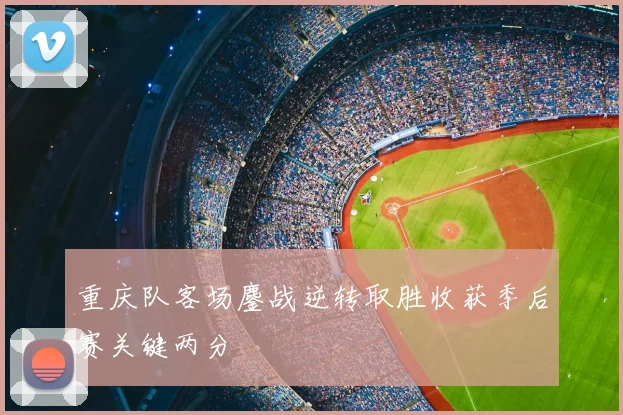 重庆队客场鏖战逆转取胜收获季后赛关键两分