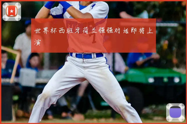世界杯西班牙荷兰强强对话即将上演