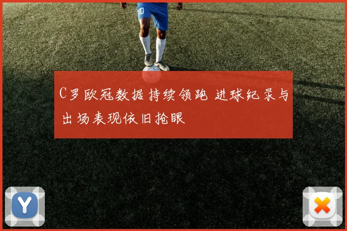 C罗欧冠数据持续领跑 进球纪录与出场表现依旧抢眼